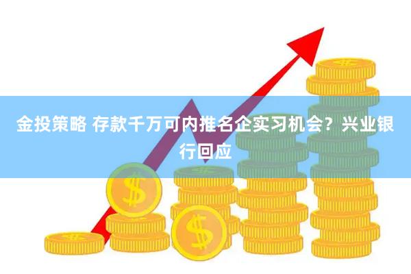 金投策略 存款千万可内推名企实习机会？兴业银行回应