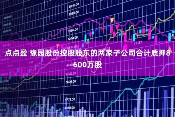 点点盈 豫园股份控股股东的两家子公司合计质押8600万股