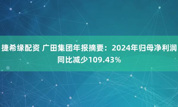 捷希缘配资 广田集团年报摘要：2024年归母净利润同比减少109.43%