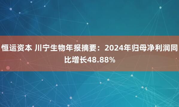 恒运资本 川宁生物年报摘要：2024年归母净利润同比增长48.88%