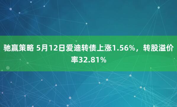 驰赢策略 5月12日爱迪转债上涨1.56%，转股溢价率32.81%