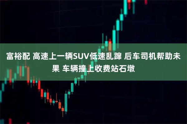 富裕配 高速上一辆SUV低速乱蹿 后车司机帮助未果 车辆撞上收费站石墩