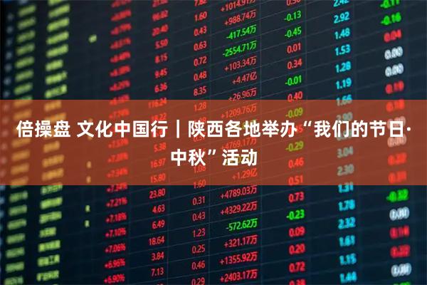 倍操盘 文化中国行｜陕西各地举办“我们的节日·中秋”活动
