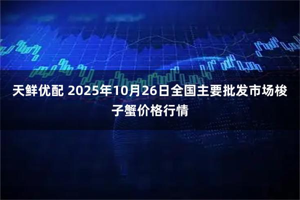 天鲜优配 2025年10月26日全国主要批发市场梭子蟹价格行情