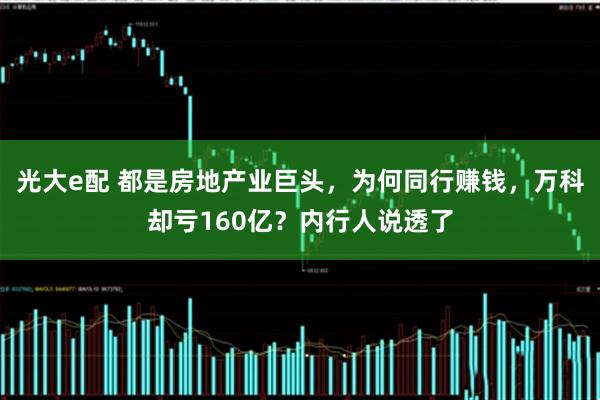 光大e配 都是房地产业巨头，为何同行赚钱，万科却亏160亿？内行人说透了