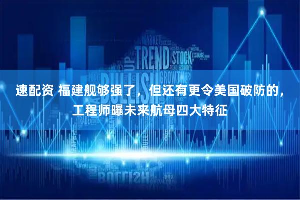 速配资 福建舰够强了，但还有更令美国破防的，工程师曝未来航母四大特征