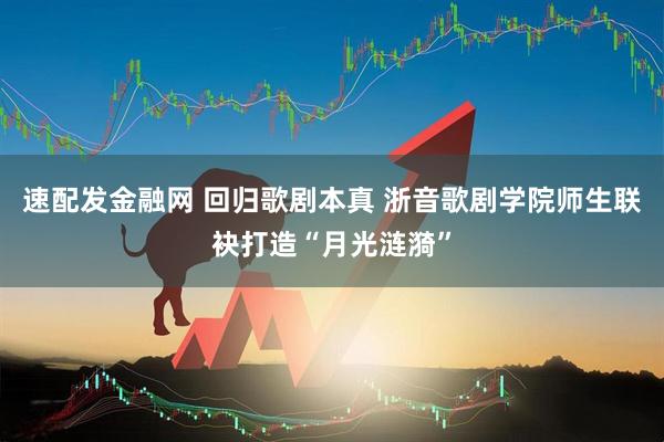 速配发金融网 回归歌剧本真 浙音歌剧学院师生联袂打造“月光涟漪”