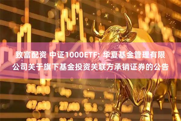 致富配资 中证1000ETF: 华夏基金管理有限公司关于旗下基金投资关联方承销证券的公告