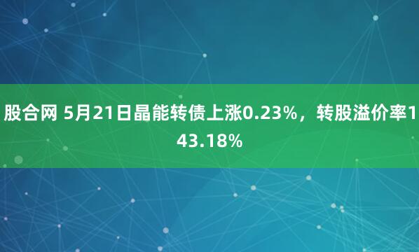 股合网 5月21日晶能转债上涨0.23%，转股溢价率143.18%