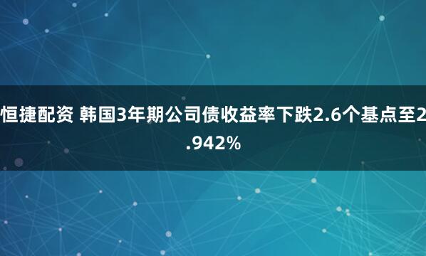 恒捷配资 韩国3年期公司债收益率下跌2.6个基点至2.942%