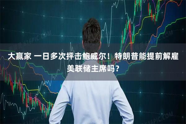 大赢家 一日多次抨击鲍威尔！特朗普能提前解雇美联储主席吗？