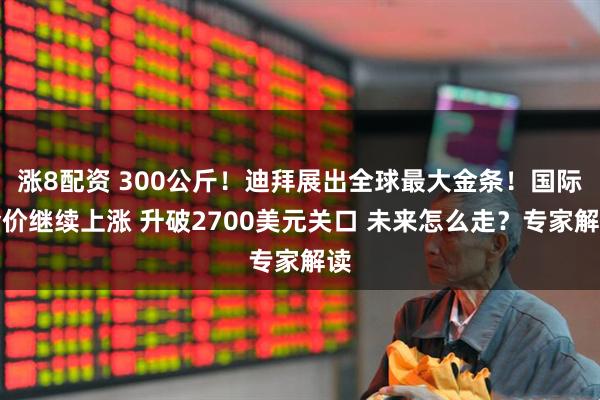 涨8配资 300公斤！迪拜展出全球最大金条！国际金价继续上涨 升破2700美元关口 未来怎么走？专家解读