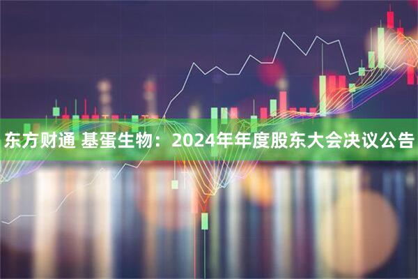 东方财通 基蛋生物：2024年年度股东大会决议公告