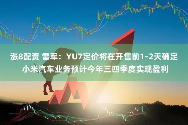 涨8配资 雷军：YU7定价将在开售前1-2天确定 小米汽车业务预计今年三四季度实现盈利