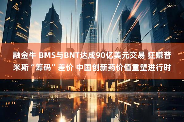 融金牛 BMS与BNT达成90亿美元交易 狂赚普米斯“筹码”差价 中国创新药价值重塑进行时