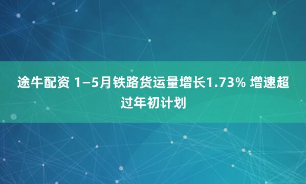 途牛配资 1—5月铁路货运量增长1.73% 增速超过年初计划