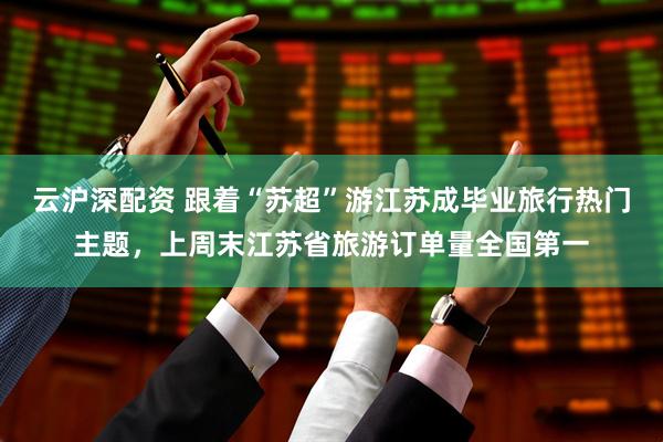 云沪深配资 跟着“苏超”游江苏成毕业旅行热门主题，上周末江苏省旅游订单量全国第一