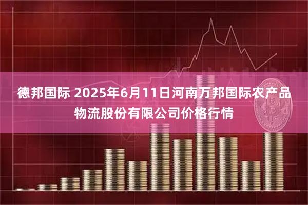 德邦国际 2025年6月11日河南万邦国际农产品物流股份有限公司价格行情