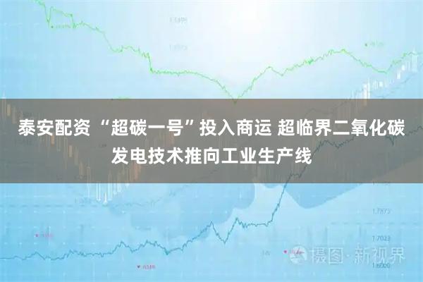 泰安配资 “超碳一号”投入商运 超临界二氧化碳发电技术推向工业生产线