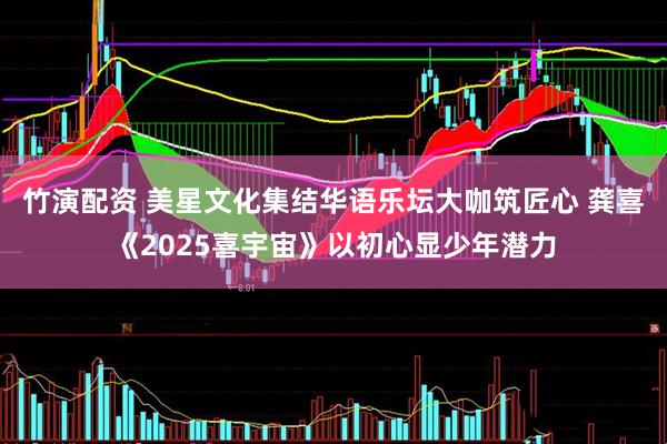 竹演配资 美星文化集结华语乐坛大咖筑匠心 龚喜《2025喜宇宙》以初心显少年潜力
