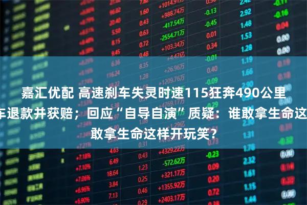 嘉汇优配 高速刹车失灵时速115狂奔490公里，司机退车退款并获赔；回应“自导自演”质疑：谁敢拿生命这样开玩笑？