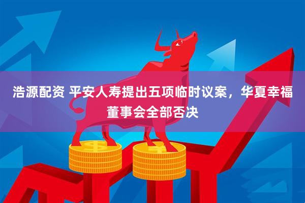 浩源配资 平安人寿提出五项临时议案，华夏幸福董事会全部否决