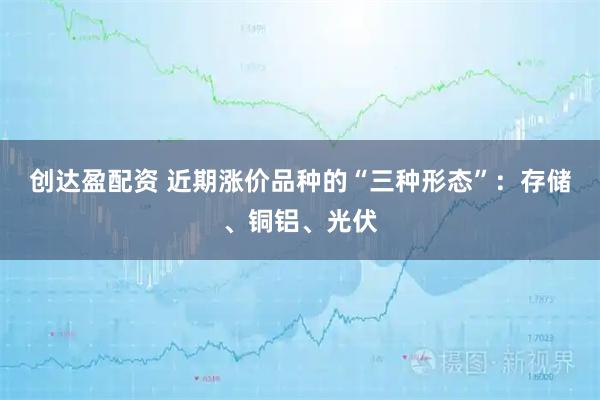 创达盈配资 近期涨价品种的“三种形态”：存储、铜铝、光伏
