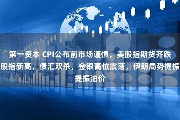 第一资本 CPI公布前市场谨慎，美股指期货齐跌，日股指新高，债汇双杀，金银高位震荡，伊朗局势提振油价
