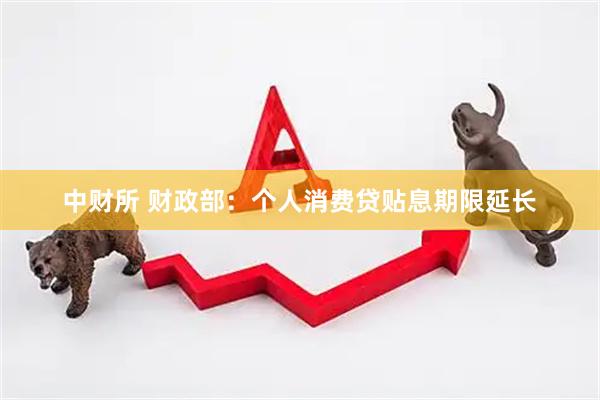 中财所 财政部：个人消费贷贴息期限延长