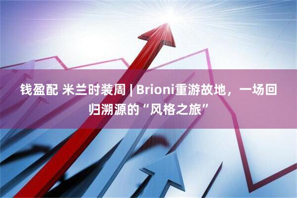 钱盈配 米兰时装周 | Brioni重游故地，一场回归溯源的“风格之旅”