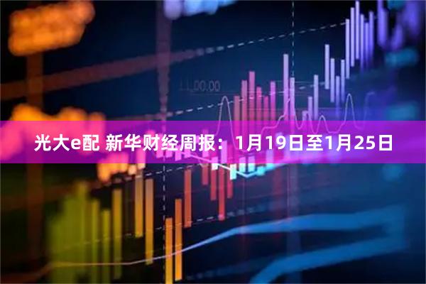 光大e配 新华财经周报：1月19日至1月25日