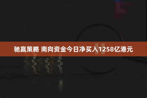 驰赢策略 南向资金今日净买入1258亿港元