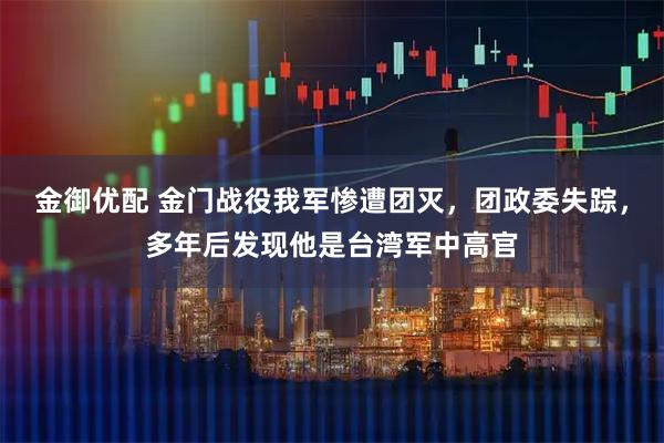 金御优配 金门战役我军惨遭团灭，团政委失踪，多年后发现他是台湾军中高官