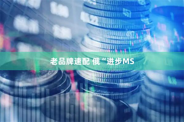 老品牌速配 俄“进步MS