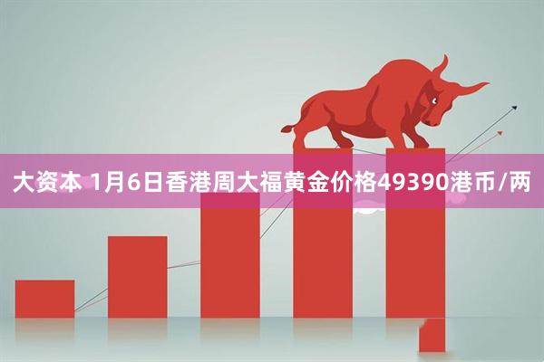 大资本 1月6日香港周大福黄金价格49390港币/两