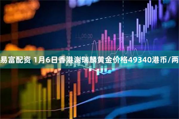 易富配资 1月6日香港谢瑞麟黄金价格49340港币/两