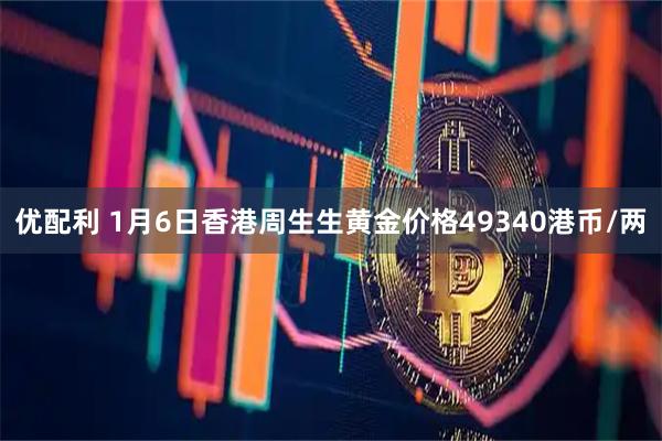 优配利 1月6日香港周生生黄金价格49340港币/两
