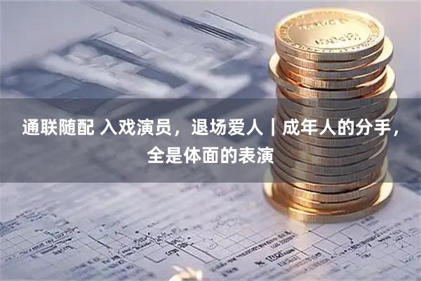 通联随配 入戏演员，退场爱人｜成年人的分手，全是体面的表演